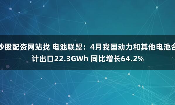炒股配资网站找 电池联盟：4月我国动力和其他电池合计出口22.3GWh 同比增长64.2%