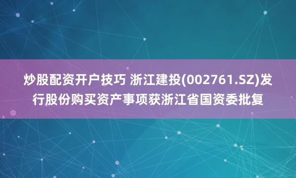 炒股配资开户技巧 浙江建投(002761.SZ)发行股份购买资产事项获浙江省国资委批复