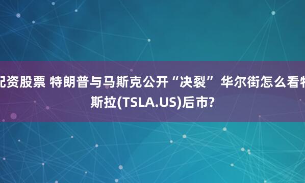 配资股票 特朗普与马斯克公开“决裂” 华尔街怎么看特斯拉(TSLA.US)后市?