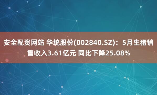 安全配资网站 华统股份(002840.SZ)：5月生猪销售收入3.61亿元 同比下降25.08%