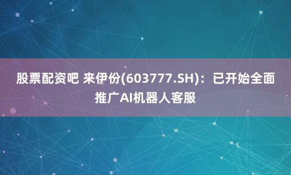 股票配资吧 来伊份(603777.SH)：已开始全面推广AI机器人客服