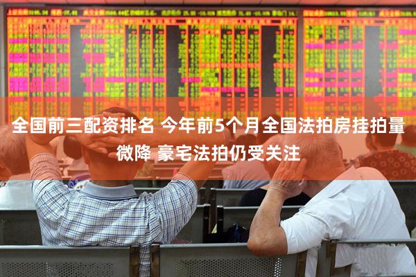 全国前三配资排名 今年前5个月全国法拍房挂拍量微降 豪宅法拍仍受关注