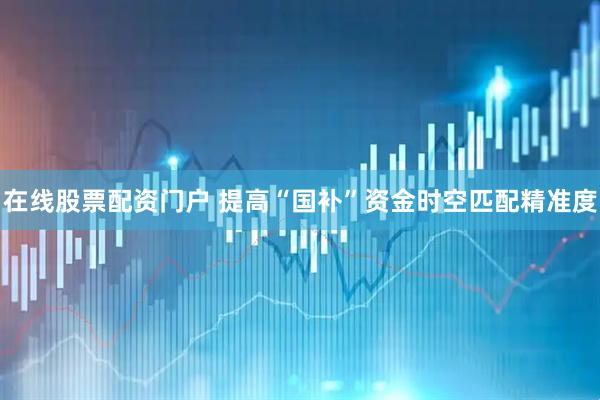 在线股票配资门户 提高“国补”资金时空匹配精准度