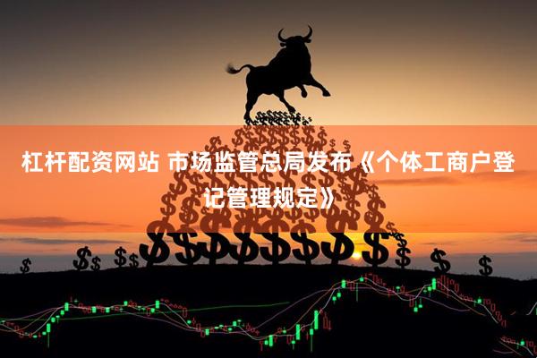 杠杆配资网站 市场监管总局发布《个体工商户登记管理规定》