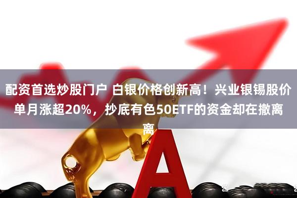 配资首选炒股门户 白银价格创新高！兴业银锡股价单月涨超20%，抄底有色50ETF的资金却在撤离