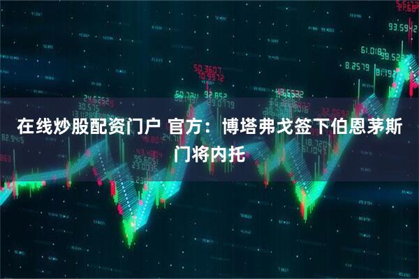 在线炒股配资门户 官方：博塔弗戈签下伯恩茅斯门将内托