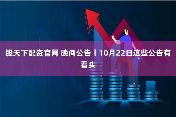 股天下配资官网 晚间公告丨10月22日这些公告有看头