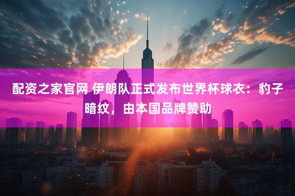 配资之家官网 伊朗队正式发布世界杯球衣：豹子暗纹，由本国品牌赞助