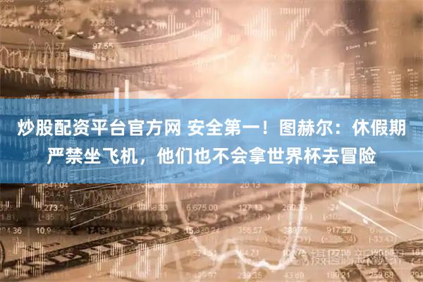 炒股配资平台官方网 安全第一！图赫尔：休假期严禁坐飞机，他们也不会拿世界杯去冒险