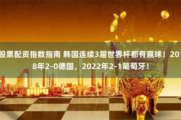 股票配资指数指南 韩国连续3届世界杯都有赢球！2018年2-0德国，2022年2-1葡萄牙！