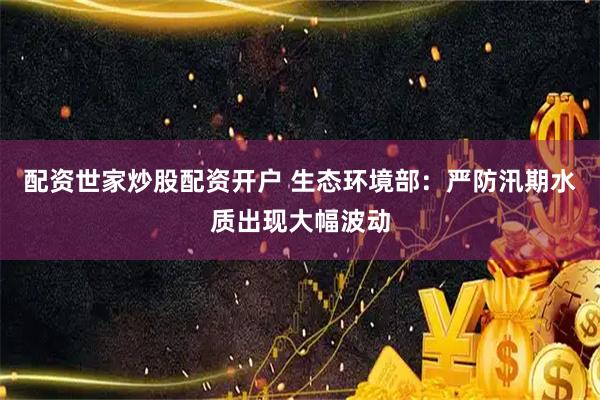 配资世家炒股配资开户 生态环境部：严防汛期水质出现大幅波动