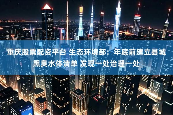 重庆股票配资平台 生态环境部：年底前建立县城黑臭水体清单 发现一处治理一处