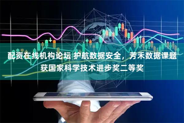 配资在线机构论坛 护航数据安全，芳禾数据课题获国家科学技术进步奖二等奖