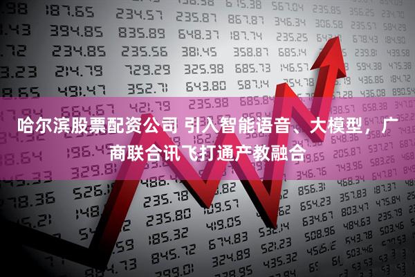 哈尔滨股票配资公司 引入智能语音、大模型，广商联合讯飞打通产教融合