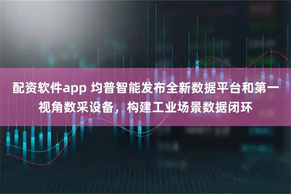 配资软件app 均普智能发布全新数据平台和第一视角数采设备，构建工业场景数据闭环