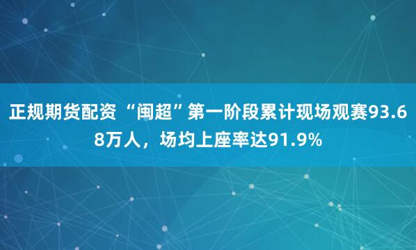 正规期货配资 “闽超”第一阶段累计现场观赛93.68万人，场均上座率达91.9%