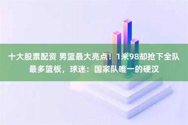 十大股票配资 男篮最大亮点！1米98却抢下全队最多篮板，球迷：国家队唯一的硬汉
