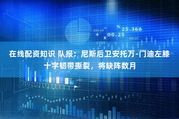 在线配资知识 队报：尼斯后卫安托万-门迪左膝十字韧带撕裂，将缺阵数月