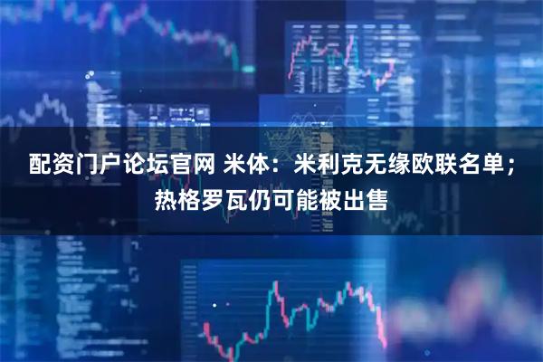 配资门户论坛官网 米体：米利克无缘欧联名单；热格罗瓦仍可能被出售