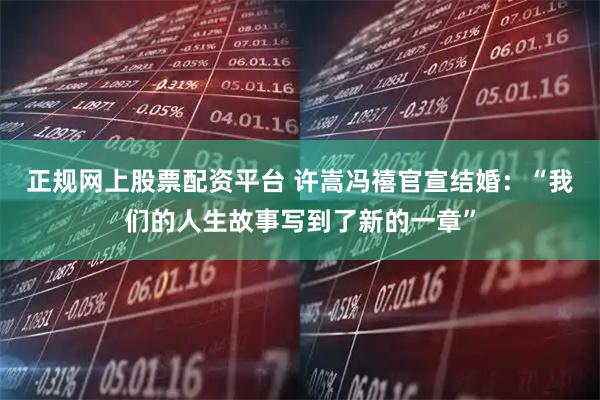 正规网上股票配资平台 许嵩冯禧官宣结婚：“我们的人生故事写到了新的一章”